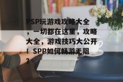PSP玩游戏攻略大全,一切都在这里,攻略大全,游戏技巧大公开!SPP如何畅游无阻? PSP玩游戏攻略大全,一切都在这里,攻略大全,游戏技巧大公开!SPP如何畅游无阻?