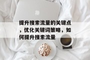 提升搜索流量的关键点,优化关键词策略,如何提升搜索流量 提升搜索流量的关键点,优化关键词策略,如何提升搜索流量
