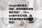 Google插件安全问题,如何判断和避免插件风险?,Chrome插件安全问题,如何正确判断并避免插件风险? Google插件安全问题,如何判断和避免插件风险?,Chrome插件安全问题,如何正确判断并避免插件风险?