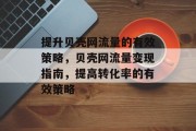 提升贝壳网流量的有效策略,贝壳网流量变现指南,提高转化率的有效策略 提升贝壳网流量的有效策略,贝壳网流量变现指南,提高转化率的有效策略