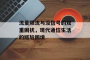 流量限流与没信号的双重困扰,现代通信生活的尴尬困境 流量限流与没信号的双重困扰,现代通信生活的尴尬困境