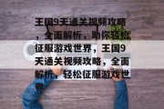 王国9天通关视频攻略，全面解析，助你轻松征服游戏世界，王国9天通关视频攻略，全面解析，轻松征服游戏世界