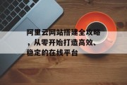 阿里云网站搭建全攻略,从零开始打造高效、稳定的在线平台 阿里云网站搭建全攻略,从零开始打造高效、稳定的在线平台