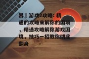 暴囧游戏2攻略: 精通的攻略来解你的困境，精通攻略解你游戏困境，技巧一招教你彻底翻身
