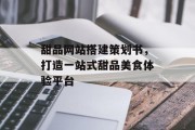 甜品网站搭建策划书,打造一站式甜品美食体验平台 甜品网站搭建策划书,打造一站式甜品美食体验平台