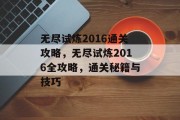 无尽试炼2016通关攻略,无尽试炼2016全攻略,通关秘籍与技巧 无尽试炼2016通关攻略,无尽试炼2016全攻略,通关秘籍与技巧