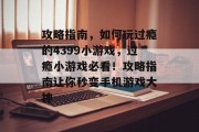 攻略指南，如何玩过瘾的4399小游戏，过瘾小游戏必看！攻略指南让你秒变手机游戏大神