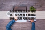 永恒免费领流量网站联通,永久免费下载网站联通,流量无限无限制 永恒免费领流量网站联通,永久免费下载网站联通,流量无限无限制