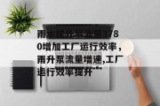 雨水提升泵流量3780增加工厂运行效率,雨升泵流量增速,工厂运行效率提升