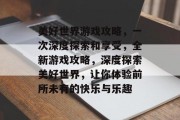 美好世界游戏攻略，一次深度探索和享受，全新游戏攻略，深度探索美好世界，让你体验前所未有的快乐与乐趣