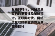 互联网时代,网站流量收购的重要性及策略探讨,互联网时代,网站流量收购的重要性及其策略探讨 互联网时代,网站流量收购的重要性及策略探讨,互联网时代,网站流量收购的重要性及其策略探讨