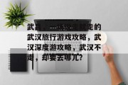 武昌，一场说走就走的武汉旅行游戏攻略，武汉深度游攻略，武汉不走，却要去哪儿？