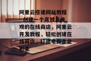 阿里云搭建网站教程 - 创建一个高效且美观的在线商店,阿里云开发教程,轻松创建在线商店,打造电商企业形象 阿里云搭建网站教程 - 创建一个高效且美观的在线商店,阿里云开发教程,轻松创建在线商店,打造电商企业形象