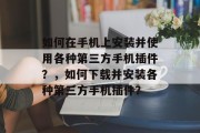 如何在手机上安装并使用各种第三方手机插件?,如何下载并安装各种第三方手机插件? 如何在手机上安装并使用各种第三方手机插件?,如何下载并安装各种第三方手机插件?