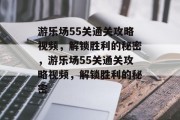 游乐场55关通关攻略视频,解锁胜利的秘密,游乐场55关通关攻略视频,解锁胜利的秘密 游乐场55关通关攻略视频,解锁胜利的秘密,游乐场55关通关攻略视频,解锁胜利的秘密