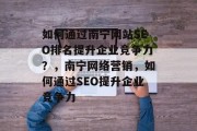 如何通过南宁网站SEO排名提升企业竞争力?,南宁网络营销,如何通过SEO提升企业竞争力 如何通过南宁网站SEO排名提升企业竞争力?,南宁网络营销,如何通过SEO提升企业竞争力