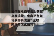 如何在电商平台上获取高额流量,电商平台如何获得高流量? 互联网电商怎么盈利 如何在电商平台上获取高额流量,电商平台如何获得高流量? 互联网电商怎么盈利