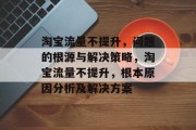 淘宝流量不提升，问题的根源与解决策略，淘宝流量不提升，根本原因分析及解决方案