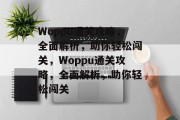 Woppu通关攻略,全面解析,助你轻松闯关,Woppu通关攻略,全面解析,助你轻松闯关 Woppu通关攻略,全面解析,助你轻松闯关,Woppu通关攻略,全面解析,助你轻松闯关