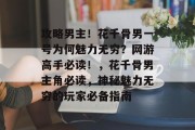 攻略男主!花千骨男一号为何魅力无穷?网游高手必读!,花千骨男主角必读,神秘魅力无穷的玩家必备指南 攻略男主!花千骨男一号为何魅力无穷?网游高手必读!,花千骨男主角必读,神秘魅力无穷的玩家必备指南
