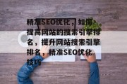 精准SEO优化,如何提高网站的搜索引擎排名,提升网站搜索引擎排名,精准SEO优化技巧 精准SEO优化,如何提高网站的搜索引擎排名,提升网站搜索引擎排名,精准SEO优化技巧