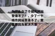 为什么少了个插件网站登录不了?,少了一个插件网站登录不了,查看原因及解决方案 为什么少了个插件网站登录不了?,少了一个插件网站登录不了,查看原因及解决方案