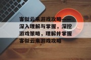 客似云来游戏攻略——深入理解与掌握，深挖游戏策略，理解并掌握客似云来游戏攻略