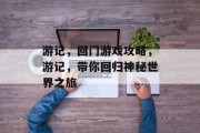 游记,回门游戏攻略,游记,带你回归神秘世界之旅 游记,回门游戏攻略,游记,带你回归神秘世界之旅