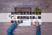 如何打造高流量网站推广,提高网站流量,策略与方法 如何打造高流量网站推广,提高网站流量,策略与方法