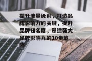 提升流量级别，打造品牌影响力的关键，提升品牌知名度，塑造强大品牌影响力的10步策略