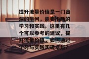 提升流量价值是一门高深的学问，需要不断的学习和实践。这里有几个可以参考的建议，提升流量价值，如何通过学习与实践实现卓越?