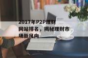 2017年P2P理财网站排名,揭秘理财市场新风向 2017年P2P理财网站排名,揭秘理财市场新风向