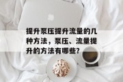 提升泵压提升流量的几种方法,泵压、流量提升的方法有哪些? 提升泵压提升流量的几种方法,泵压、流量提升的方法有哪些?