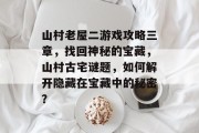 山村老屋二游戏攻略三章，找回神秘的宝藏，山村古宅谜题，如何解开隐藏在宝藏中的秘密？