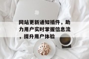 网站更新通知插件,助力用户实时掌握信息流,提升用户体验 网站更新通知插件,助力用户实时掌握信息流,提升用户体验