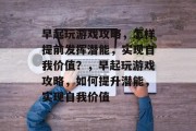 早起玩游戏攻略,怎样提前发挥潜能,实现自我价值?,早起玩游戏攻略,如何提升潜能,实现自我价值 早起玩游戏攻略,怎样提前发挥潜能,实现自我价值?,早起玩游戏攻略,如何提升潜能,实现自我价值