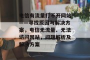电信有流量打不开网站——寻找原因与解决方案,电信无流量、无法访问网站,问题解析及解决方案 电信有流量打不开网站——寻找原因与解决方案,电信无流量、无法访问网站,问题解析及解决方案