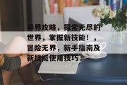 异界攻略,探索无尽的世界,掌握新技能!,冒险无界,新手指南及新技能使用技巧 异界攻略,探索无尽的世界,掌握新技能!,冒险无界,新手指南及新技能使用技巧