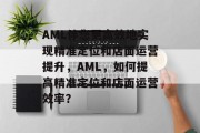 AML伴您更高效地实现精准定位和店面运营提升,AML,如何提高精准定位和店面运营效率? AML伴您更高效地实现精准定位和店面运营提升,AML,如何提高精准定位和店面运营效率?