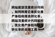 网站底部流量统计代码,如何利用它来优化用户体验和提高转化率,网站流量统计代码解析,优化用户体验与提高转化率的关键工具 网站底部流量统计代码,如何利用它来优化用户体验和提高转化率,网站流量统计代码解析,优化用户体验与提高转化率的关键工具