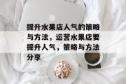 提升水果店人气的策略与方法,运营水果店要提升人气,策略与方法分享 提升水果店人气的策略与方法,运营水果店要提升人气,策略与方法分享