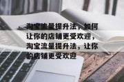 淘宝流量提升法,如何让你的店铺更受欢迎,淘宝流量提升法,让你的店铺更受欢迎 淘宝流量提升法,如何让你的店铺更受欢迎,淘宝流量提升法,让你的店铺更受欢迎