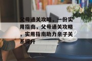 父母通关攻略，一份实用指南，父母通关攻略，实用指南助力亲子关系提升