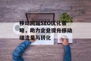 移动网站SEO优化策略,助力企业提升移动端流量与转化 移动网站SEO优化策略,助力企业提升移动端流量与转化