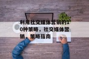 利用社交媒体营销的10种策略，社交媒体营销，策略指南