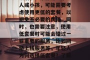 最后,如果你是一个老人或小孩,可能需要考虑使用更低的套餐,以避免不必要的费用。同时,也需要注意,使用低套餐时可能会错过一些重要的服务,比如网络上线服务等,年轻人为何选择低套餐?了解一下! 最后,如果你是一个老人或小孩,可能需要考虑使用更低的套餐,以避免不必要的费用。同时,也需要注意,使用低套餐时可能会错过一些重要的服务,比如网络上线服务等,年轻人为何选择低套餐?了解一下!