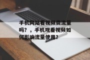 手机网站看视频费流量吗?,手机观看视频如何影响流量使用? 手机网站看视频费流量吗?,手机观看视频如何影响流量使用?