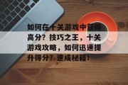 如何在十关游戏中获得高分?技巧之王,十关游戏攻略,如何迅速提升得分?速成秘籍!