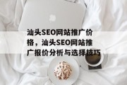 汕头SEO网站推广价格,汕头SEO网站推广报价分析与选择技巧 汕头SEO网站推广价格,汕头SEO网站推广报价分析与选择技巧