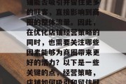 在繁华的商业街中,店铺能否吸引并留住更多的顾客,直接影响到商圈的整体流量。因此,在优化店铺经营策略的同时,也需要关注哪些因素能够为商圈带来更好的活力?以下是一些关键的点,经营策略,店铺如何吸引和留住顾客? 在繁华的商业街中,店铺能否吸引并留住更多的顾客,直接影响到商圈的整体流量。因此,在优化店铺经营策略的同时,也需要关注哪些因素能够为商圈带来更好的活力?以下是一些关键的点,经营策略,店铺如何吸引和留住顾客?